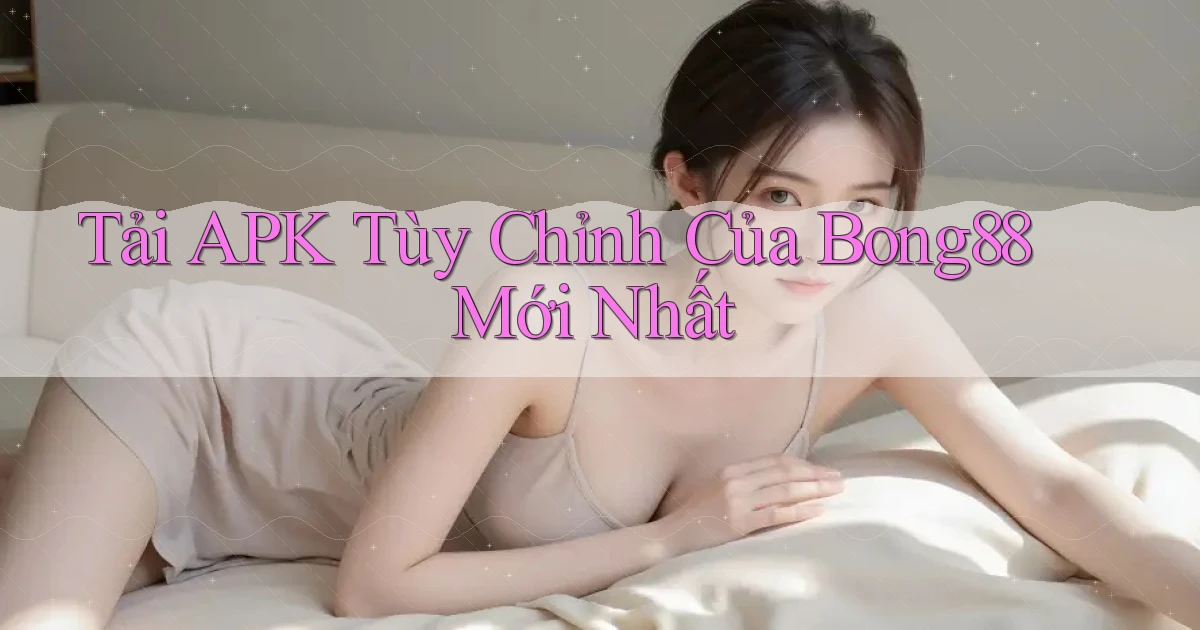 tải apk tùy chỉnh của bong88 mới nhất