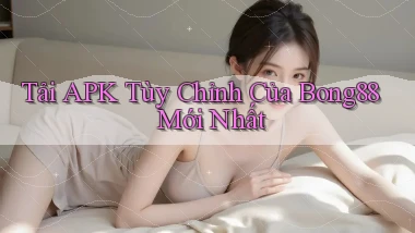 tải apk tùy chỉnh của bong88 mới nhất