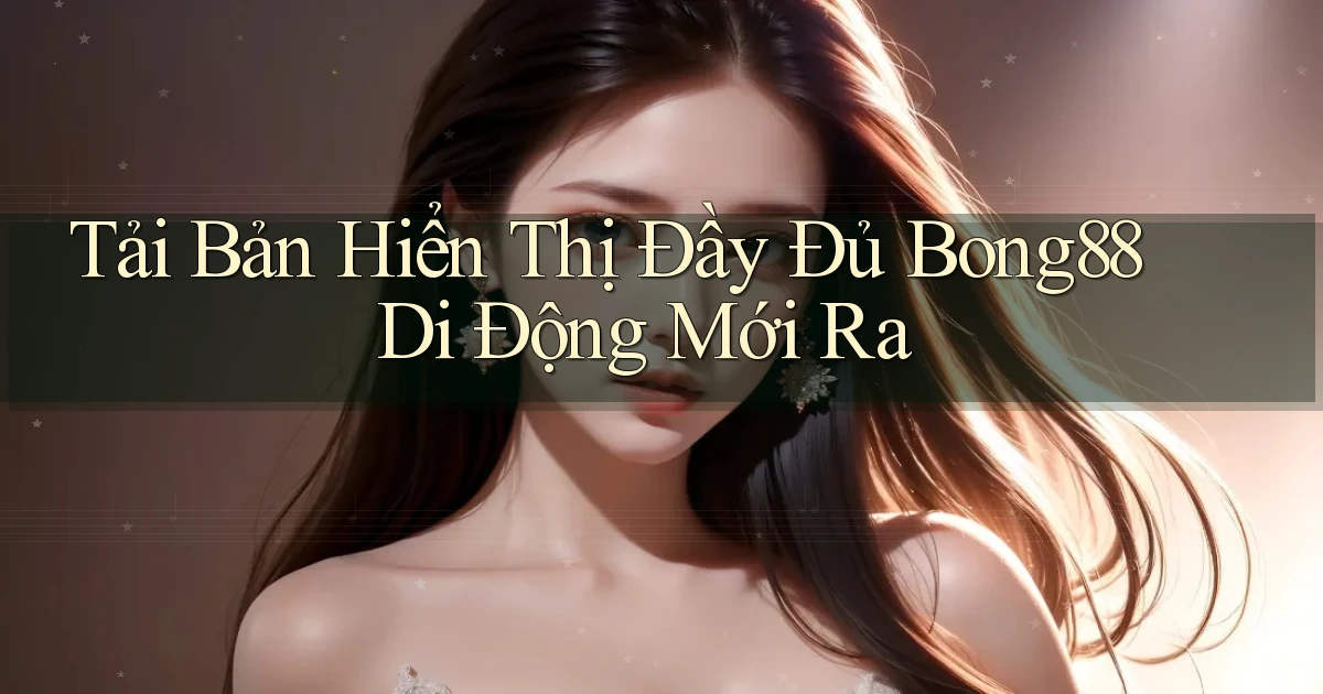 tải bản hiển thị đầy đủ bong88 di động mới ra