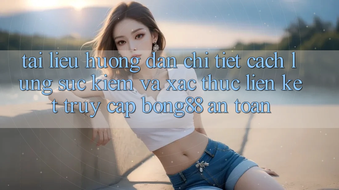 Tài liệu hướng dẫn Chi Tiết Cách Lùng sục Kiếm Và Xác Thực Liên kết Truy Cập Bong88 An Toàn