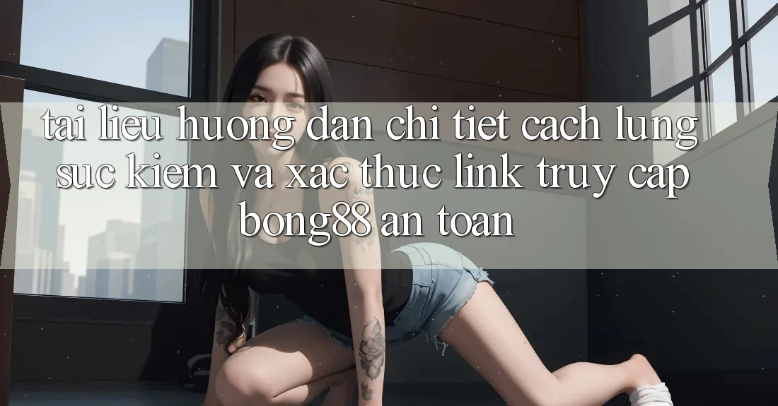 Tài liệu hướng dẫn Chi Tiết Cách Lùng sục Kiếm Và Xác Thực Link Truy Cập Bong88 An toàn