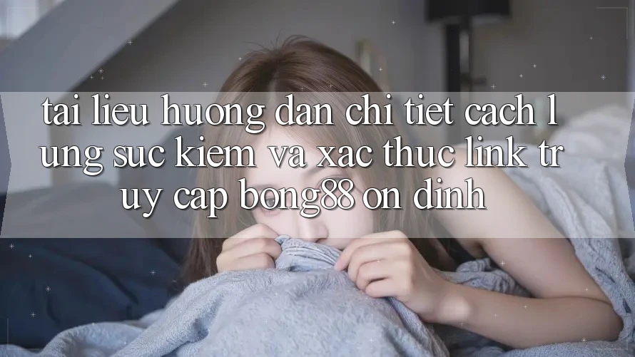 Tài liệu hướng dẫn Chi Tiết Cách Lùng sục Kiếm Và Xác Thực Link Truy Cập Bong88 Ổn định