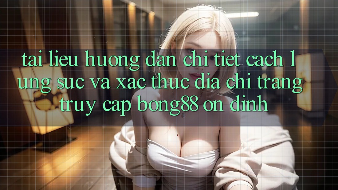 Tài liệu hướng dẫn Chi Tiết Cách Lùng sục Và Xác Thực Địa chỉ trang Truy Cập Bong88 Ổn định Tài liệu hướng dẫn Chi Tiết Cách Lùng sục Và Xác Thực Địa chỉ trang Truy Cập Bong88 Ổn định