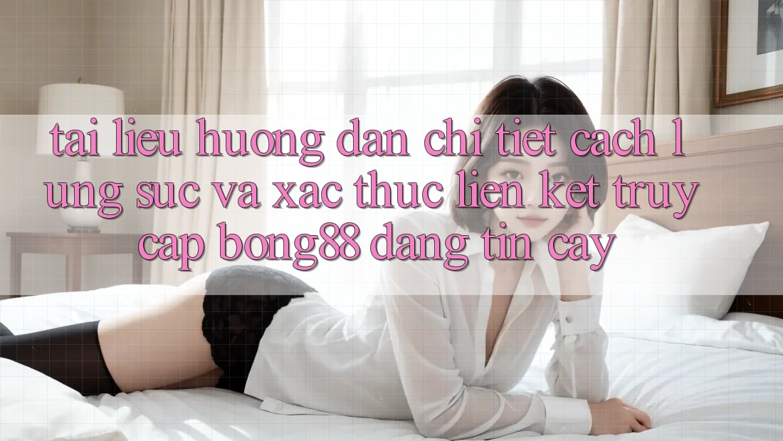 Tài liệu hướng dẫn Chi Tiết Cách Lùng sục Và Xác Thực Liên kết Truy Cập Bong88 Đáng tin cậy Tài liệu hướng dẫn Chi Tiết Cách Lùng sục Và Xác Thực Liên kết Truy Cập Bong88 Đáng tin cậy