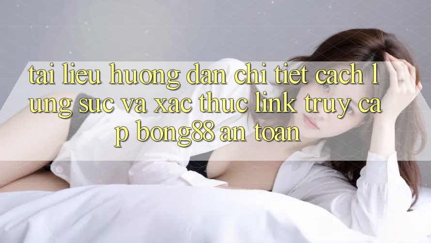 Tài liệu hướng dẫn Chi Tiết Cách Lùng sục Và Xác Thực Link Truy Cập Bong88 An Toàn