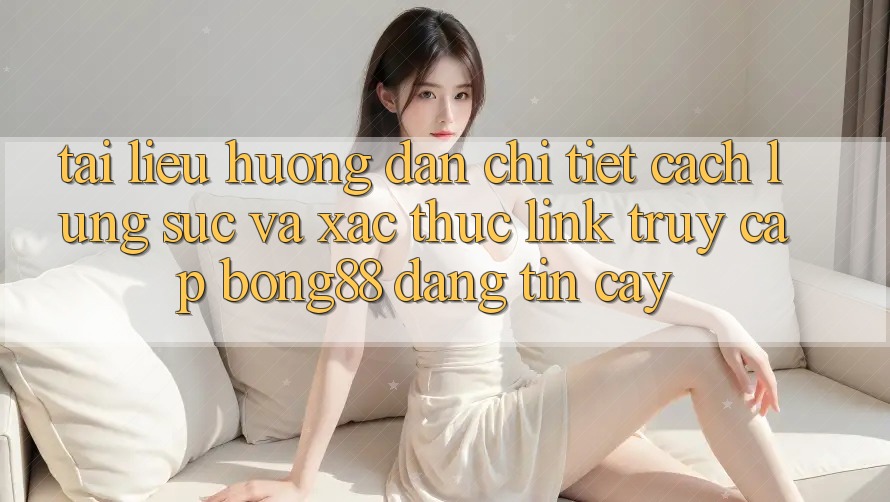 Tài liệu hướng dẫn Chi Tiết Cách Lùng sục Và Xác Thực Link Truy Cập Bong88 Đáng tin cậy