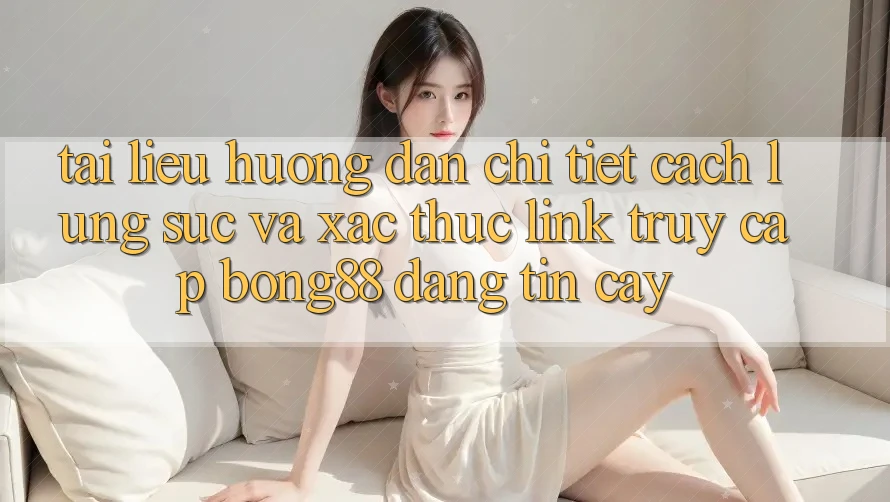 Tài liệu hướng dẫn Chi Tiết Cách Lùng sục Và Xác Thực Link Truy Cập Bong88 Đáng tin cậy