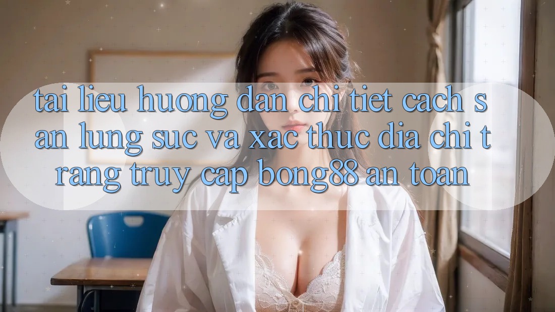 Tài liệu hướng dẫn Chi Tiết Cách Săn lùng sục Và Xác Thực Địa chỉ trang Truy Cập Bong88 An Toàn