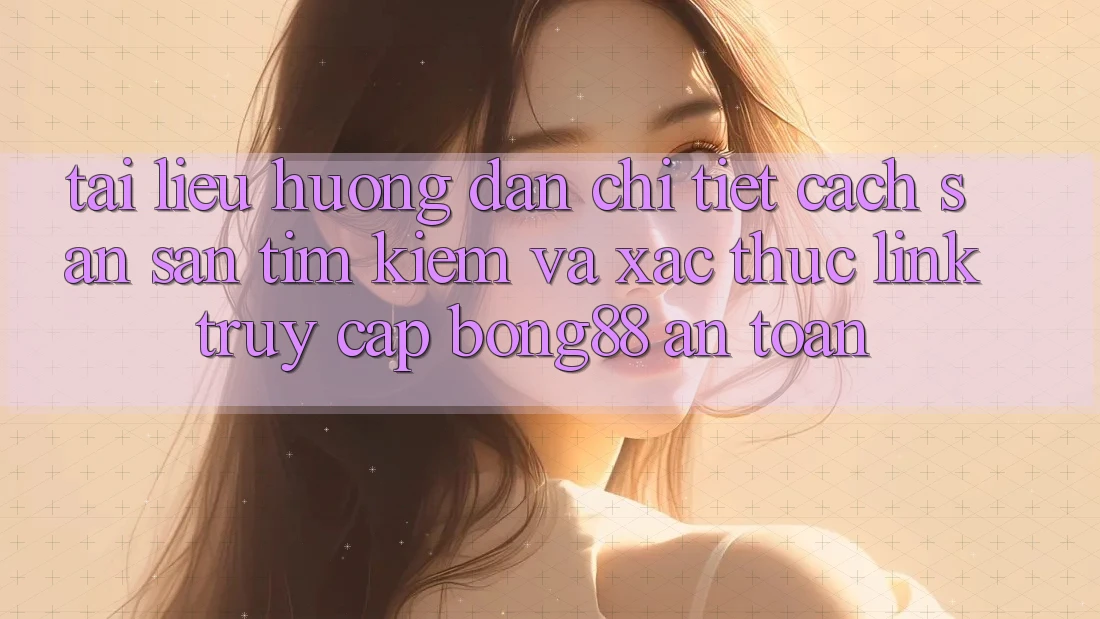 Tài liệu hướng dẫn Chi Tiết Cách Săn săn tìm Kiếm Và Xác Thực Link Truy Cập Bong88 An Toàn