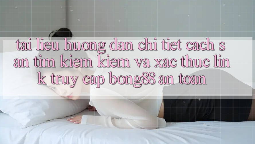 Tài liệu hướng dẫn Chi Tiết Cách Săn tìm kiếm Kiếm Và Xác Thực Link Truy Cập Bong88 An Toàn