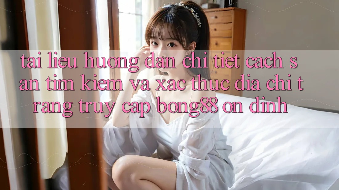 Tài liệu hướng dẫn Chi Tiết Cách Săn tìm kiếm Và Xác Thực Địa chỉ trang Truy Cập Bong88 Ổn định