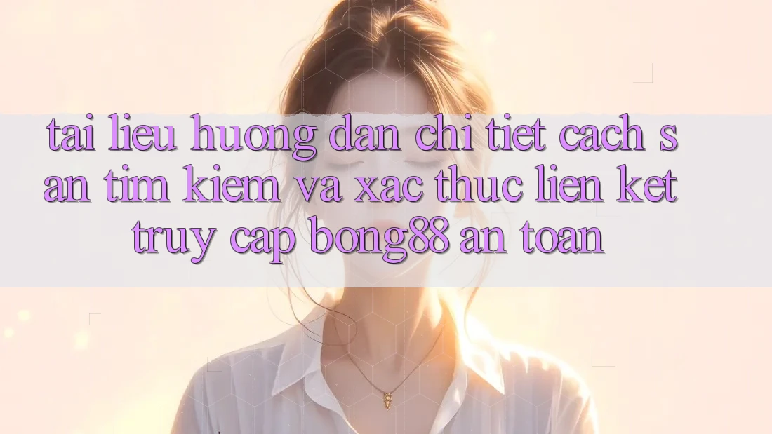 Tài liệu hướng dẫn Chi Tiết Cách Săn tìm Kiếm Và Xác Thực Liên kết Truy Cập Bong88 An Toàn