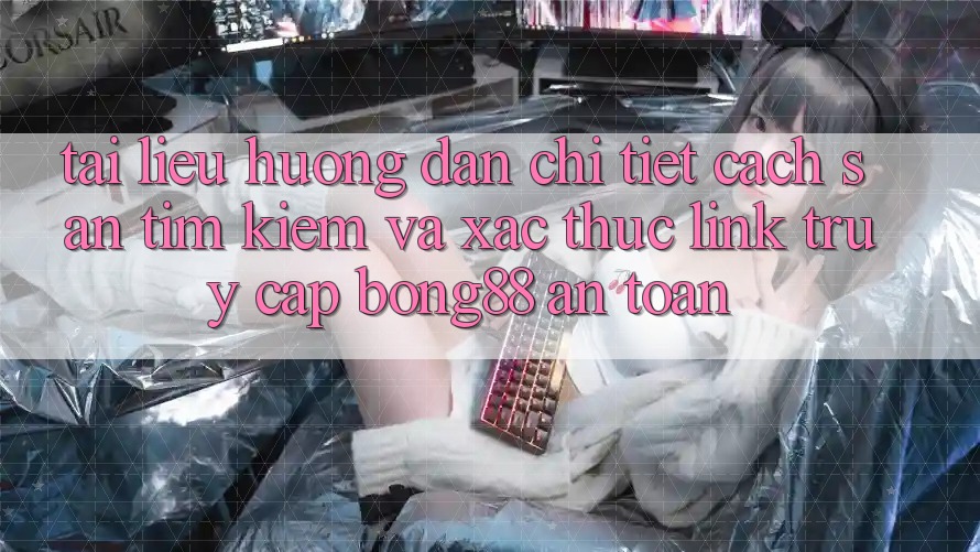 Tài liệu hướng dẫn Chi Tiết Cách Săn tìm Kiếm Và Xác Thực Link Truy Cập Bong88 An Toàn
