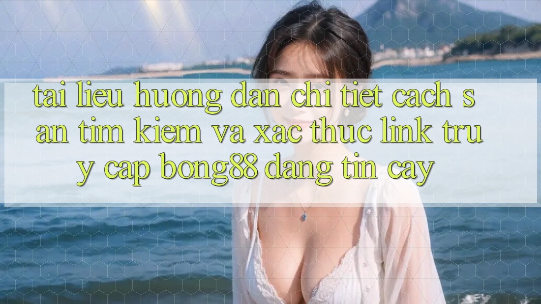 Tài liệu hướng dẫn Chi Tiết Cách Săn tìm Kiếm Và Xác Thực Link Truy Cập Bong88 Đáng tin cậy
