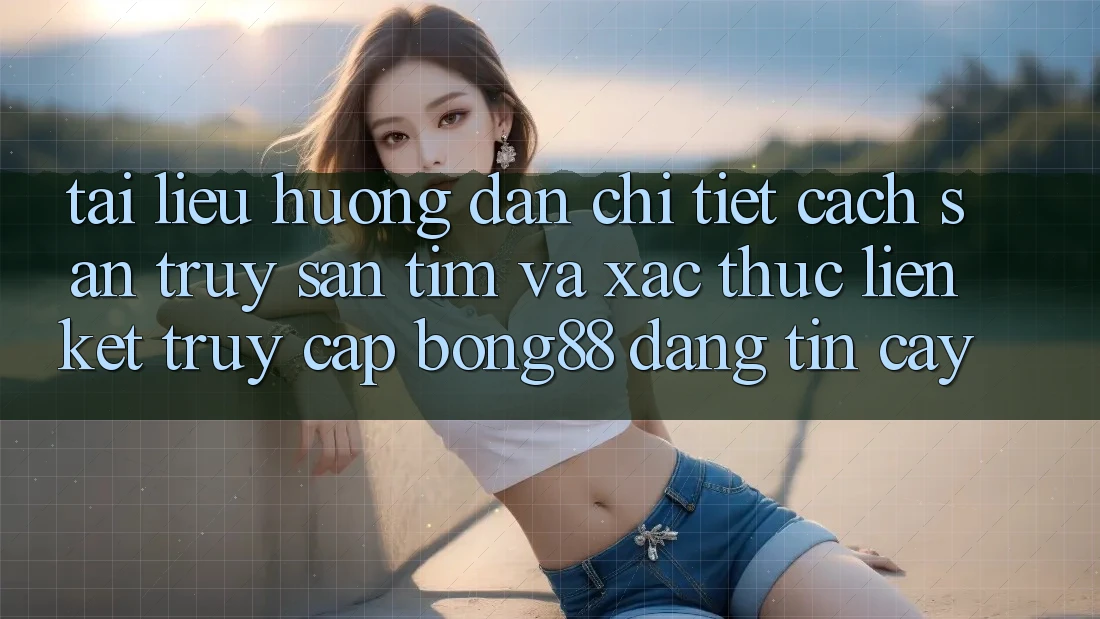Tài liệu hướng dẫn Chi Tiết Cách Săn truy săn tìm Và Xác Thực Liên kết Truy Cập Bong88 Đáng tin cậy