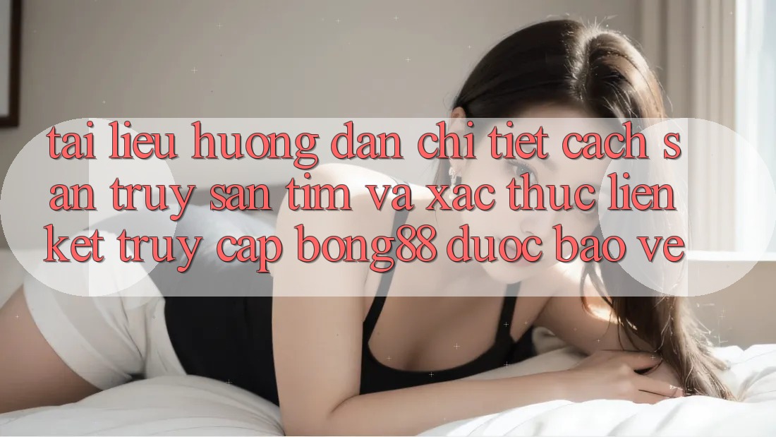 Tài liệu hướng dẫn Chi Tiết Cách Săn truy săn tìm Và Xác Thực Liên kết Truy Cập Bong88 Được bảo vệ