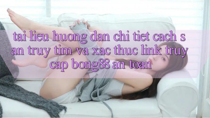 Tài liệu hướng dẫn Chi Tiết Cách Săn truy tìm Và Xác Thực Link Truy Cập Bong88 An Toàn Tài liệu hướng dẫn Chi Tiết Cách Săn truy tìm Và Xác Thực Link Truy Cập Bong88 An Toàn