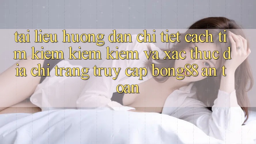 Tài liệu hướng dẫn Chi Tiết Cách Tìm kiếm kiếm Kiếm Và Xác Thực Địa chỉ trang Truy Cập Bong88 An Toàn