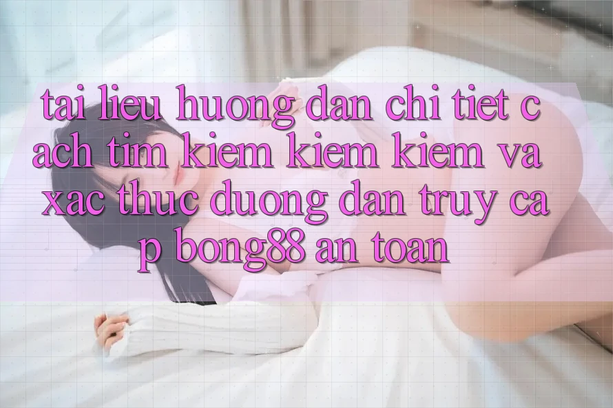 Tài liệu hướng dẫn Chi Tiết Cách Tìm kiếm kiếm Kiếm Và Xác Thực Đường dẫn Truy Cập Bong88 An Toàn