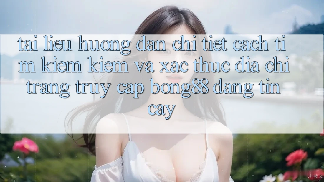 Tài liệu hướng dẫn Chi Tiết Cách Tìm kiếm Kiếm Và Xác Thực Địa chỉ trang Truy Cập Bong88 Đáng tin cậy