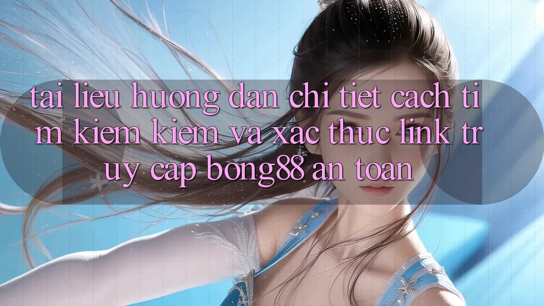 Tài liệu hướng dẫn Chi Tiết Cách Tìm kiếm Kiếm Và Xác Thực Link Truy Cập Bong88 An Toàn