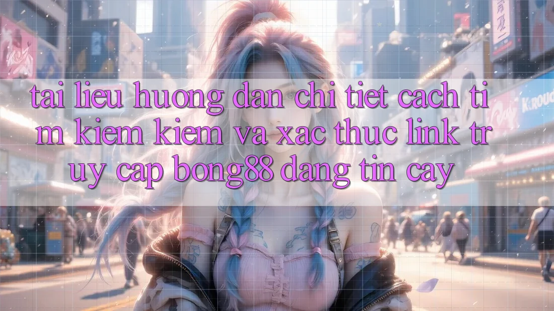 Tài liệu hướng dẫn Chi Tiết Cách Tìm kiếm Kiếm Và Xác Thực Link Truy Cập Bong88 Đáng tin cậy