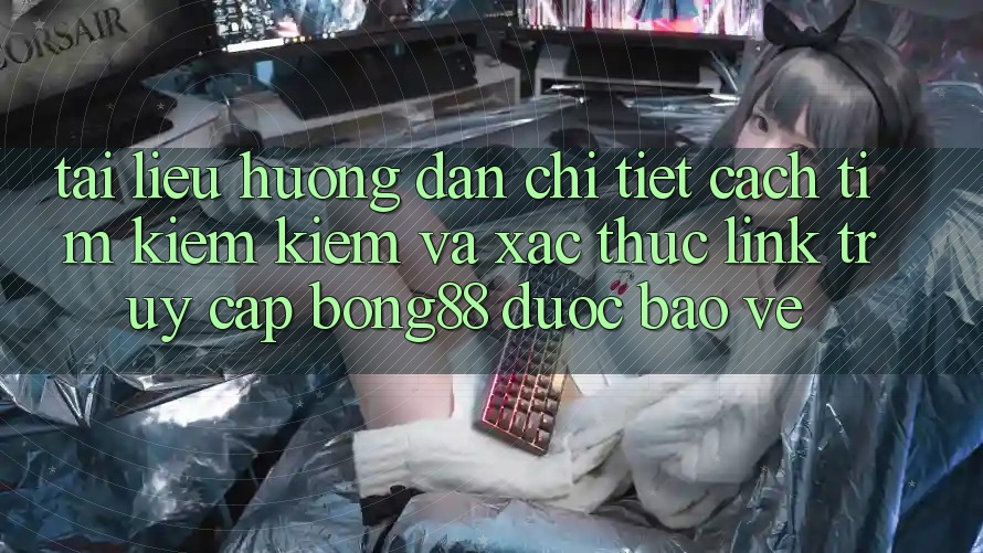 Tài liệu hướng dẫn Chi Tiết Cách Tìm kiếm Kiếm Và Xác Thực Link Truy Cập Bong88 Được bảo vệ