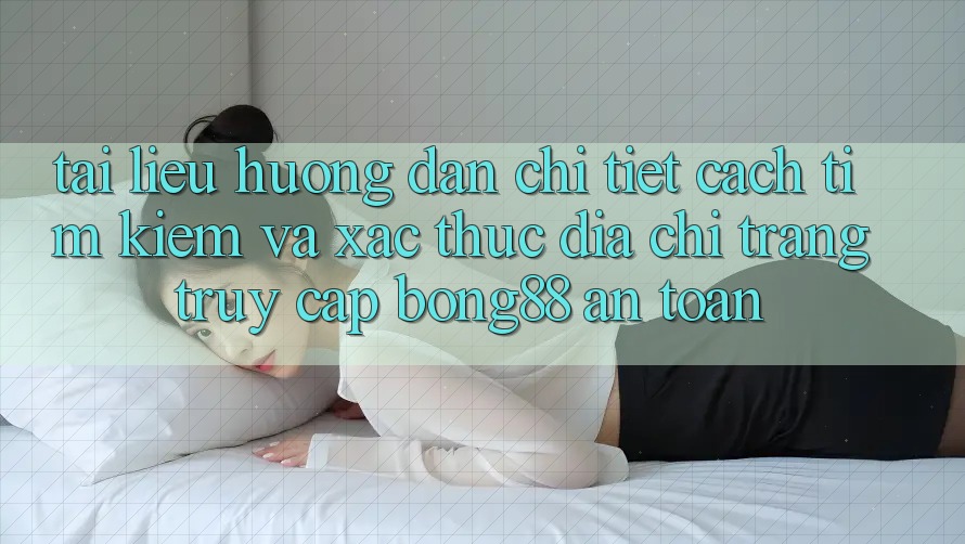 Tài liệu hướng dẫn Chi Tiết Cách Tìm kiếm Và Xác Thực Địa chỉ trang Truy Cập Bong88 An Toàn