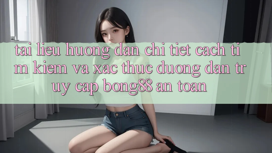Tài liệu hướng dẫn Chi Tiết Cách Tìm kiếm Và Xác Thực Đường dẫn Truy Cập Bong88 An Toàn