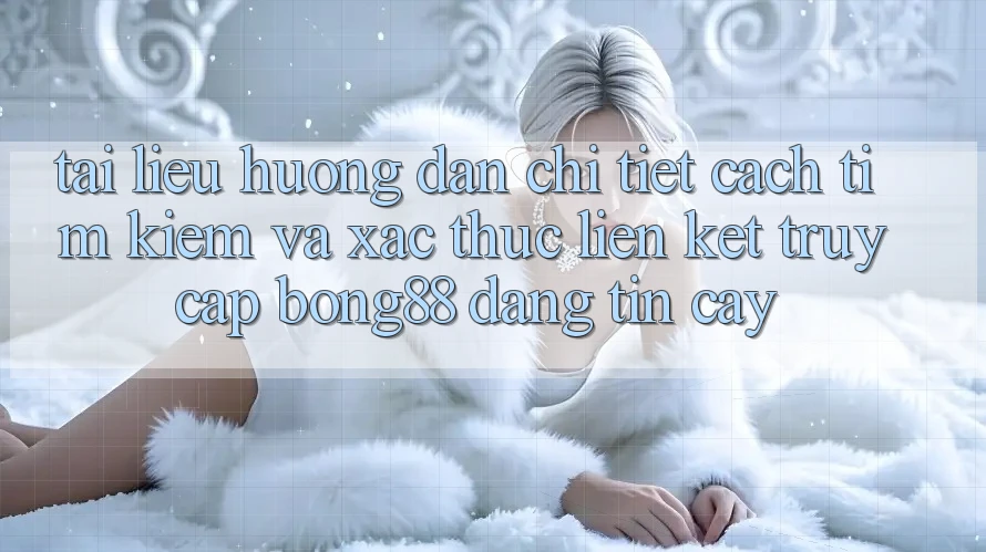 Tài liệu hướng dẫn Chi Tiết Cách Tìm kiếm Và Xác Thực Liên kết Truy Cập Bong88 Đáng tin cậy