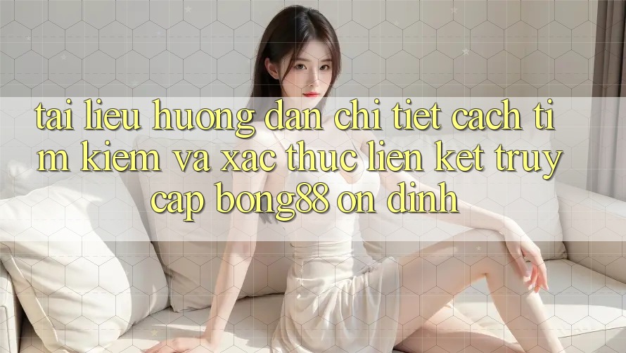 Tài liệu hướng dẫn Chi Tiết Cách Tìm kiếm Và Xác Thực Liên kết Truy Cập Bong88 Ổn định