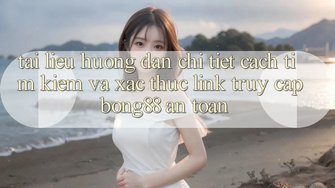 Tài liệu hướng dẫn Chi Tiết Cách Tìm Kiếm Và Xác Thực Link Truy Cập Bong88 An Toàn