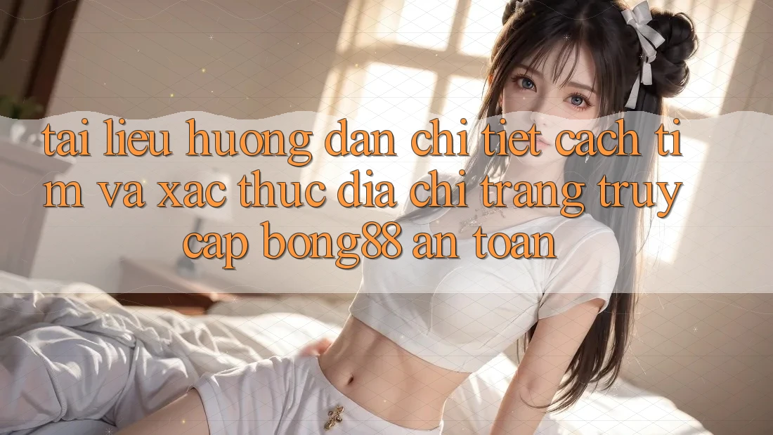 Tài liệu hướng dẫn Chi Tiết Cách Tìm Và Xác Thực Địa chỉ trang Truy Cập Bong88 An Toàn