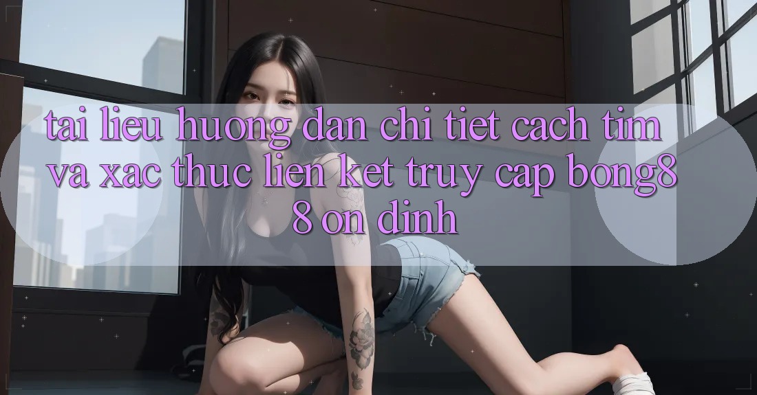 Tài liệu hướng dẫn Chi Tiết Cách Tìm Và Xác Thực Liên kết Truy Cập Bong88 Ổn định Tài liệu hướng dẫn Chi Tiết Cách Tìm Và Xác Thực Liên kết Truy Cập Bong88 Ổn định