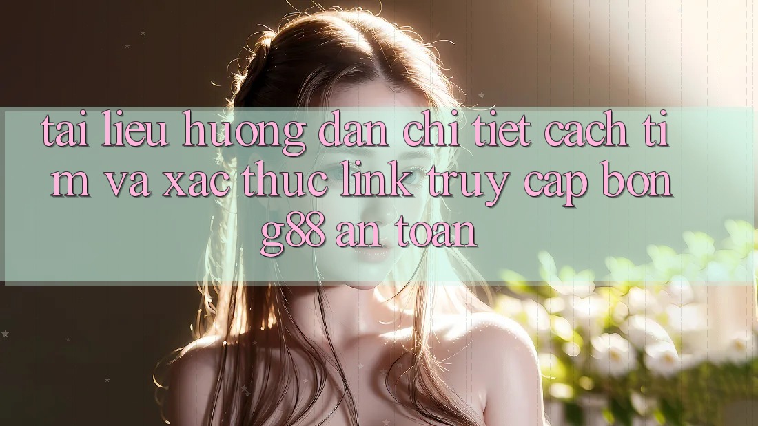 Tài liệu hướng dẫn Chi Tiết Cách Tìm Và Xác Thực Link Truy Cập Bong88 An Toàn