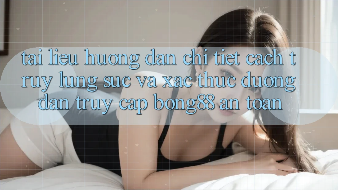 Tài liệu hướng dẫn Chi Tiết Cách Truy lùng sục Và Xác Thực Đường dẫn Truy Cập Bong88 An Toàn