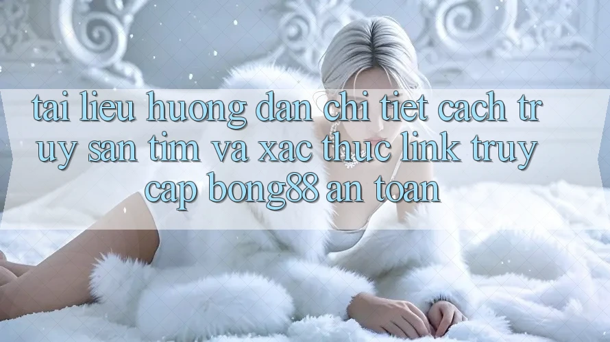 Tài liệu hướng dẫn Chi Tiết Cách Truy săn tìm Và Xác Thực Link Truy Cập Bong88 An Toàn Tài liệu hướng dẫn Chi Tiết Cách Truy săn tìm Và Xác Thực Link Truy Cập Bong88 An Toàn