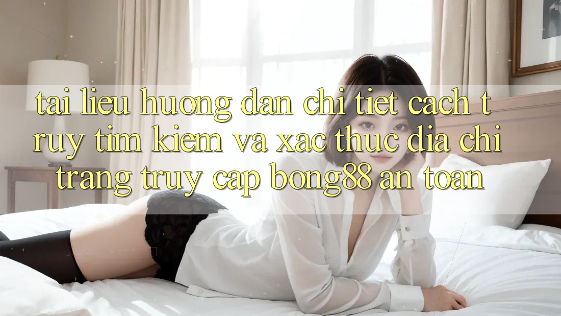 Tài liệu hướng dẫn Chi Tiết Cách Truy tìm Kiếm Và Xác Thực Địa chỉ trang Truy Cập Bong88 An Toàn Tài liệu hướng dẫn Chi Tiết Cách Truy tìm Kiếm Và Xác Thực Địa chỉ trang Truy Cập Bong88 An Toàn