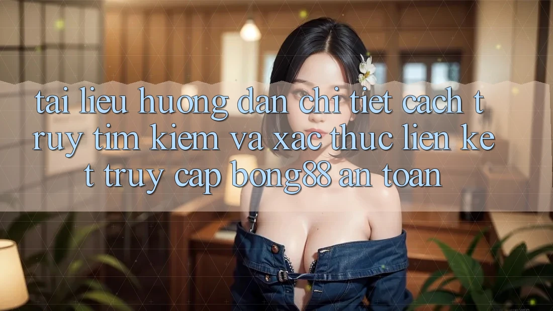 Tài liệu hướng dẫn Chi Tiết Cách Truy tìm Kiếm Và Xác Thực Liên kết Truy Cập Bong88 An Toàn