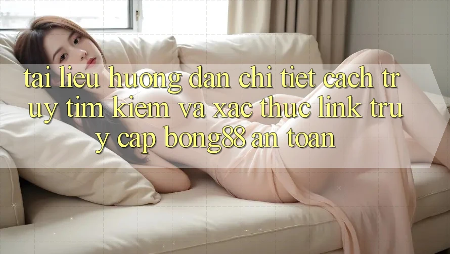 Tài liệu hướng dẫn Chi Tiết Cách Truy tìm Kiếm Và Xác Thực Link Truy Cập Bong88 An Toàn