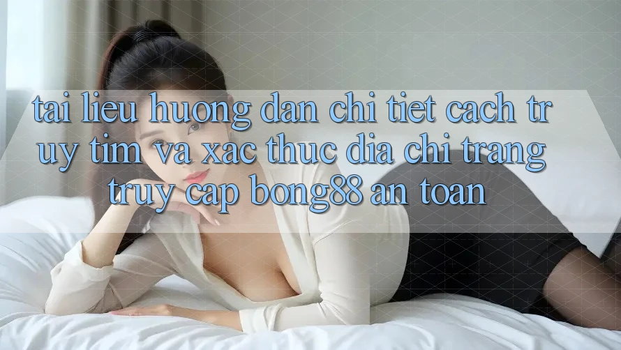 Tài liệu hướng dẫn Chi Tiết Cách Truy tìm Và Xác Thực Địa chỉ trang Truy Cập Bong88 An Toàn Tài liệu hướng dẫn Chi Tiết Cách Truy tìm Và Xác Thực Địa chỉ trang Truy Cập Bong88 An Toàn