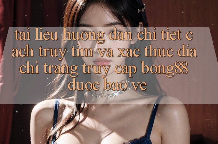 Tài liệu hướng dẫn Chi Tiết Cách Truy tìm Và Xác Thực Địa chỉ trang Truy Cập Bong88 Được bảo vệ Tài liệu hướng dẫn Chi Tiết Cách Truy tìm Và Xác Thực Địa chỉ trang Truy Cập Bong88 Được bảo vệ