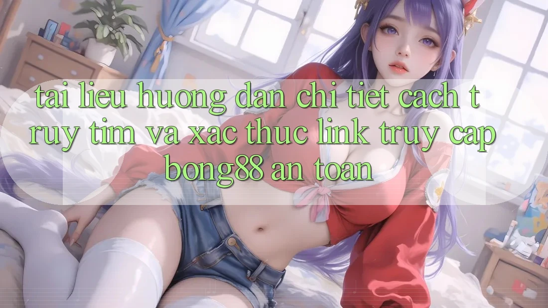 Tài liệu hướng dẫn Chi Tiết Cách Truy tìm Và Xác Thực Link Truy Cập Bong88 An Toàn