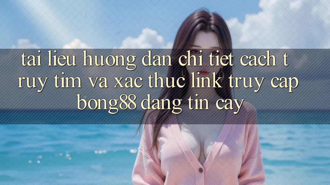 Tài liệu hướng dẫn Chi Tiết Cách Truy tìm Và Xác Thực Link Truy Cập Bong88 Đáng tin cậy