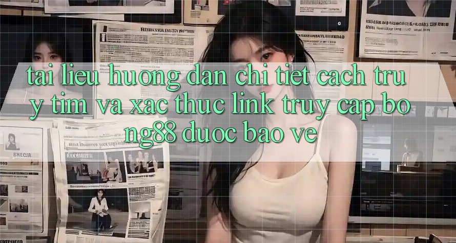 Tài liệu hướng dẫn Chi Tiết Cách Truy tìm Và Xác Thực Link Truy Cập Bong88 Được bảo vệ