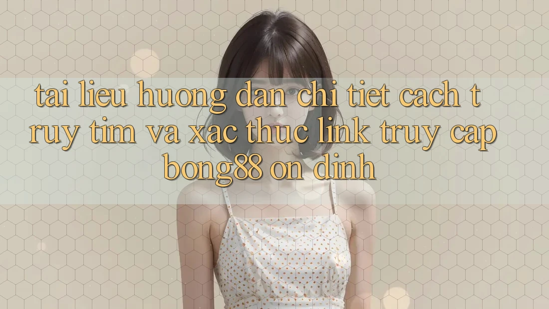 Tài liệu hướng dẫn Chi Tiết Cách Truy tìm Và Xác Thực Link Truy Cập Bong88 Ổn định