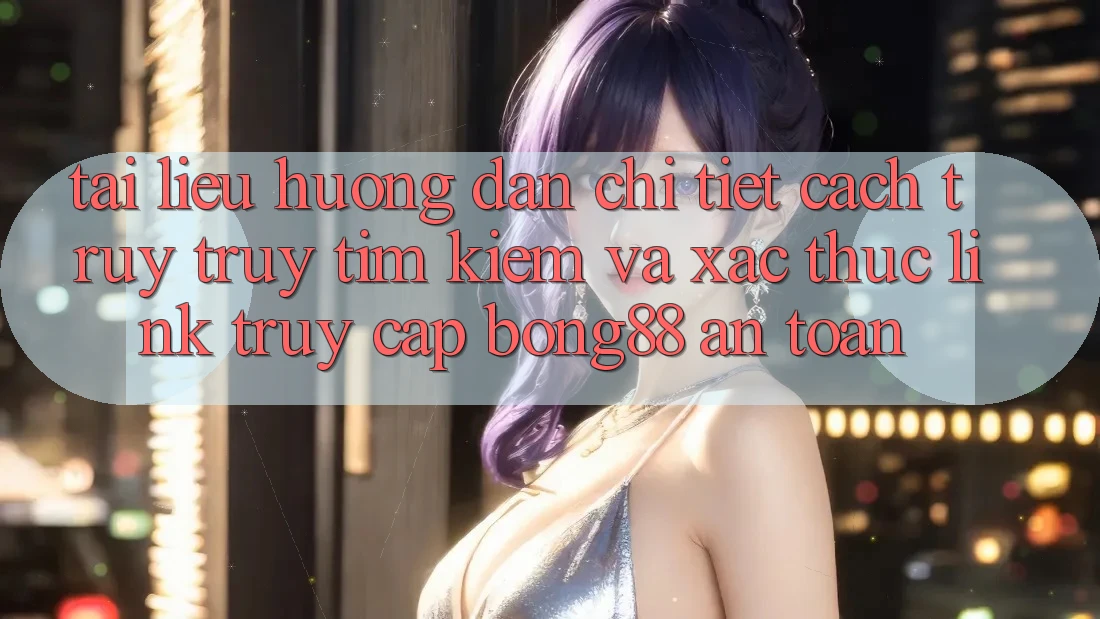 Tài liệu hướng dẫn Chi Tiết Cách Truy truy tìm Kiếm Và Xác Thực Link Truy Cập Bong88 An Toàn