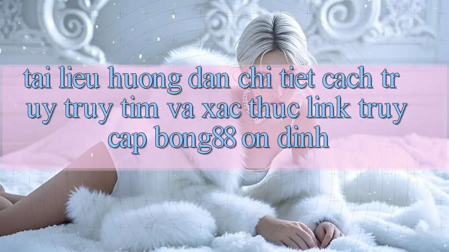 Tài liệu hướng dẫn Chi Tiết Cách Truy truy tìm Và Xác Thực Link Truy Cập Bong88 Ổn định