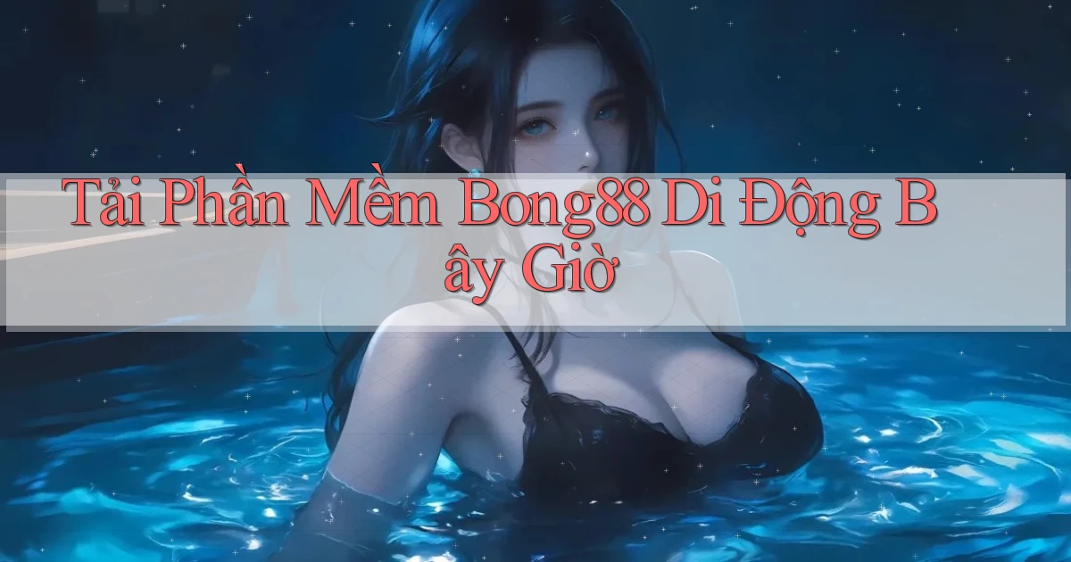 tải phần mềm bong88 di động bây giờ