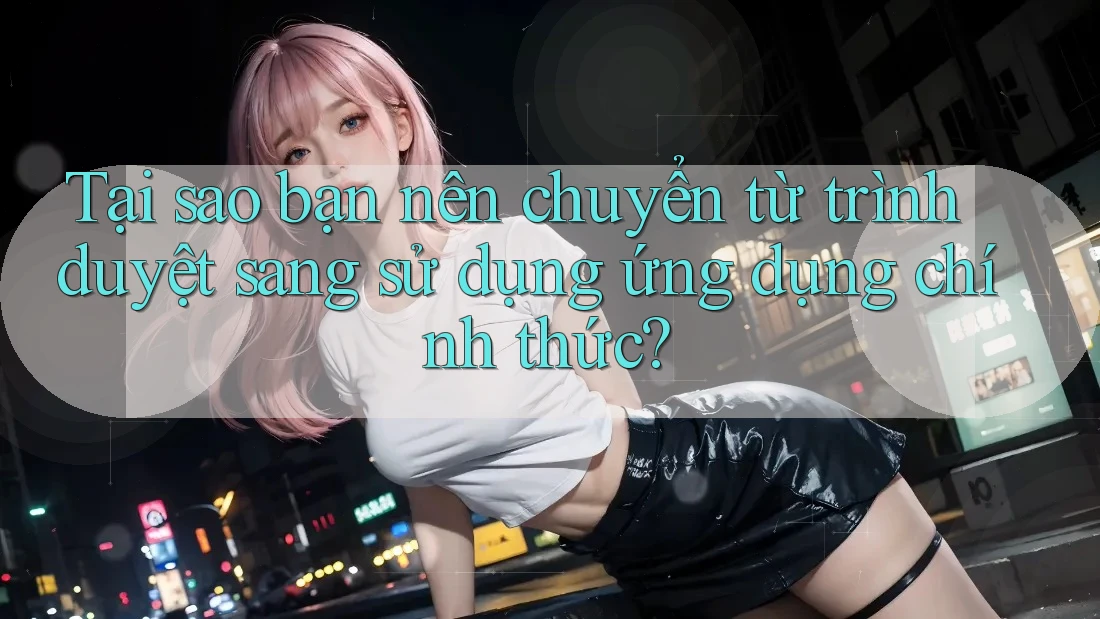Tại sao bạn nên chuyển từ trình duyệt sang sử dụng ứng dụng chính thức? Tại sao bạn nên chuyển từ trình duyệt sang sử dụng ứng dụng chính thức?